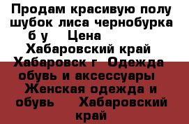 Продам красивую полу/шубок лиса чернобурка б/у  › Цена ­ 45 000 - Хабаровский край, Хабаровск г. Одежда, обувь и аксессуары » Женская одежда и обувь   . Хабаровский край